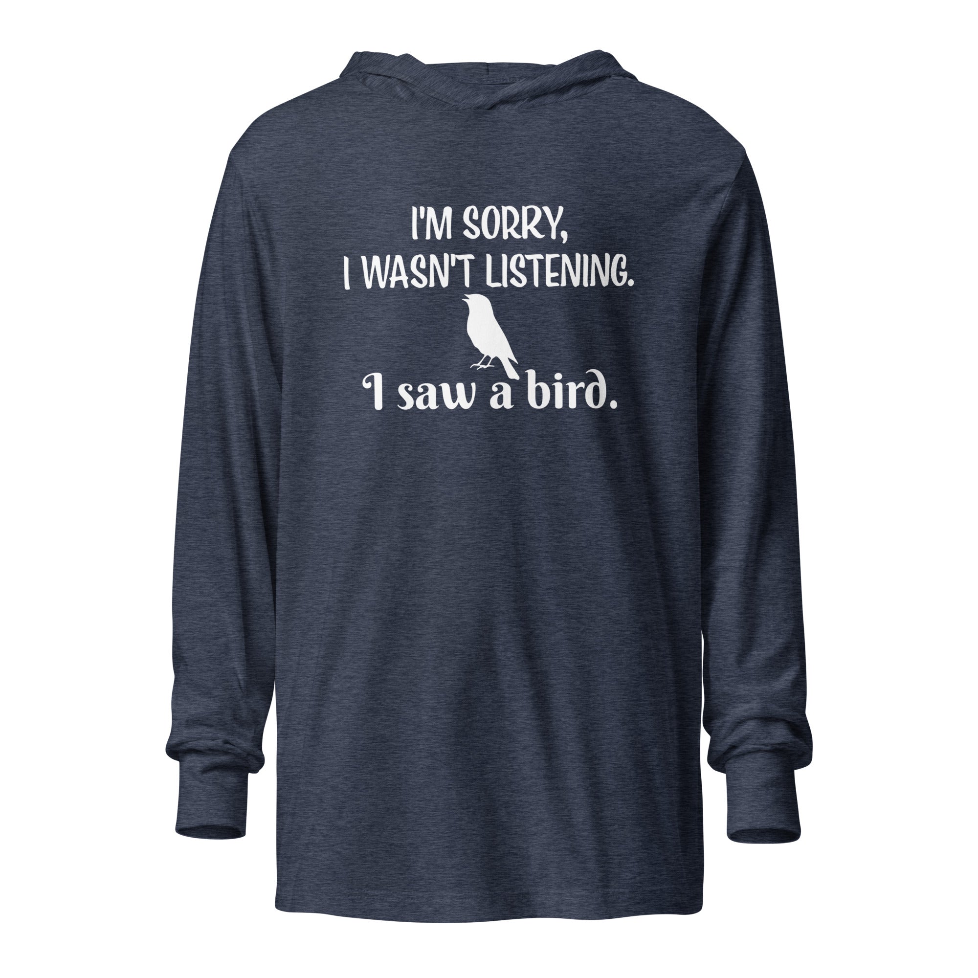 Heather navy blue long-sleeved hooded bird shirt with the words I'm sorry I wasn't listening, I saw a bird. And a graphic of a songbird.