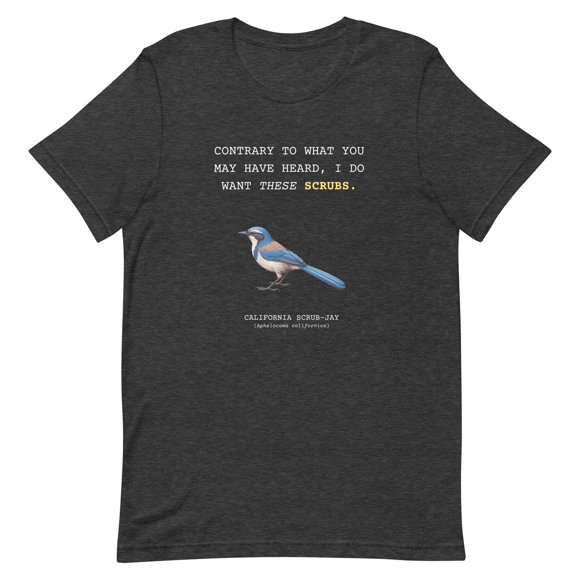 A dark Heather gray unisex bird shirt with the words I want these scrubs on the front above an illustration of a California scrub-jay.